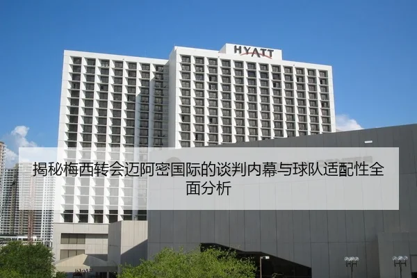 揭秘梅西转会迈阿密国际的谈判内幕与球队适配性全面分析