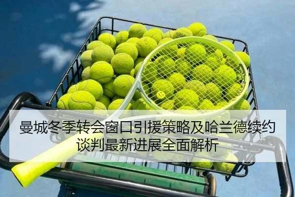 曼城冬季转会窗口引援策略及哈兰德续约谈判最新进展全面解析