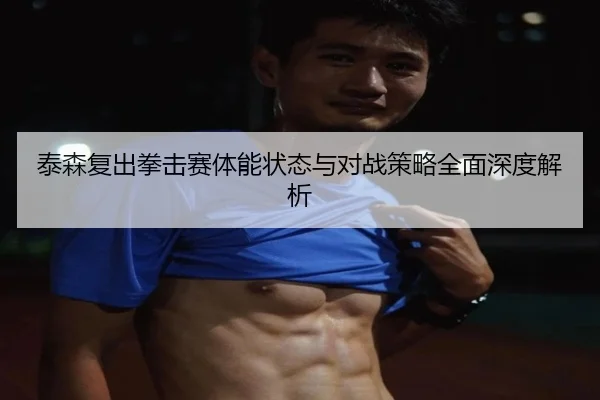 泰森复出拳击赛体能状态与对战策略全面深度解析